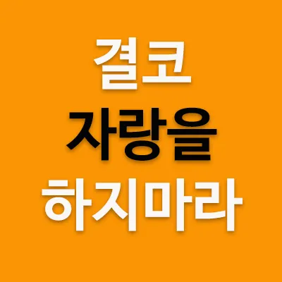 인간은 본능적으로 인정받고 싶어서 자랑을 한다. 그런데 문제는 이러한 자랑이 결국에는 스스로에게 큰 화(禍)를 불러 온다. 돈 , 자식 , 재주, 학벌 등을 놓고 타인에게 자랑하는 것은 정말 어리석은 짓이다. 자랑은 시기, 질투, 원한을 불러 올 수 있다.